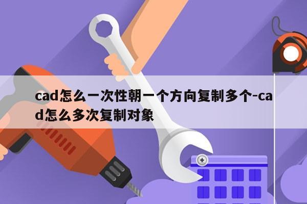 cad怎么一次性朝一个方向复制多个-cad怎么多次复制对象