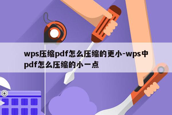 wps压缩pdf怎么压缩的更小-wps中pdf怎么压缩的小一点