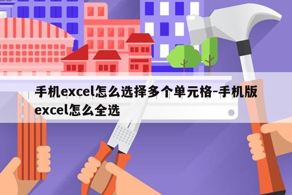 手机excel怎么选择多个单元格-手机版excel怎么全选