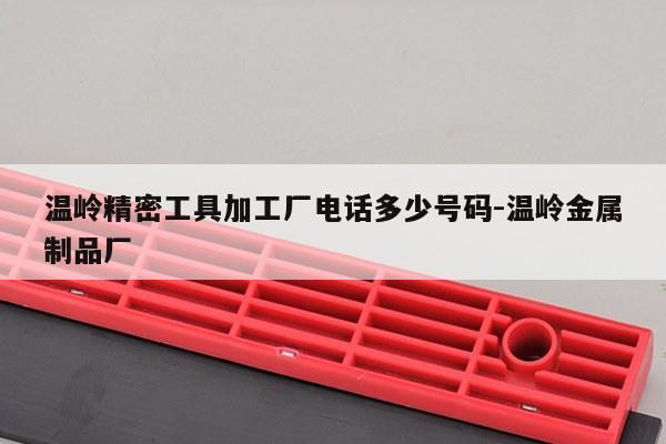 温岭精密工具加工厂电话多少号码-温岭金属制品厂
