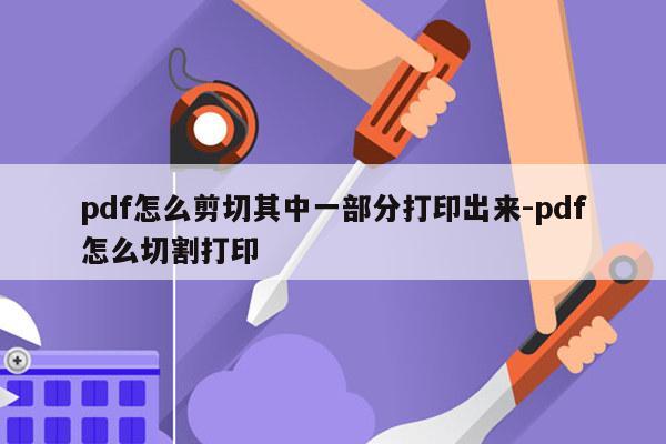 pdf怎么剪切其中一部分打印出来-pdf怎么切割打印