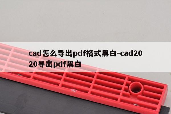 cad怎么导出pdf格式黑白-cad2020导出pdf黑白