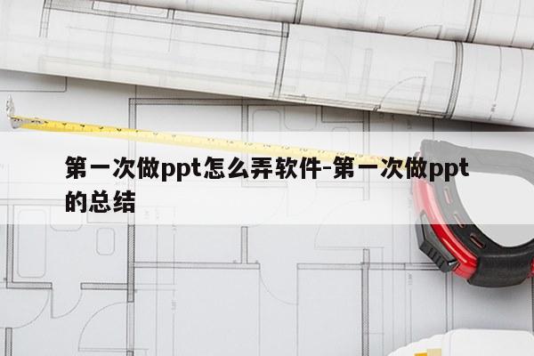 第一次做ppt怎么弄软件-第一次做ppt的总结