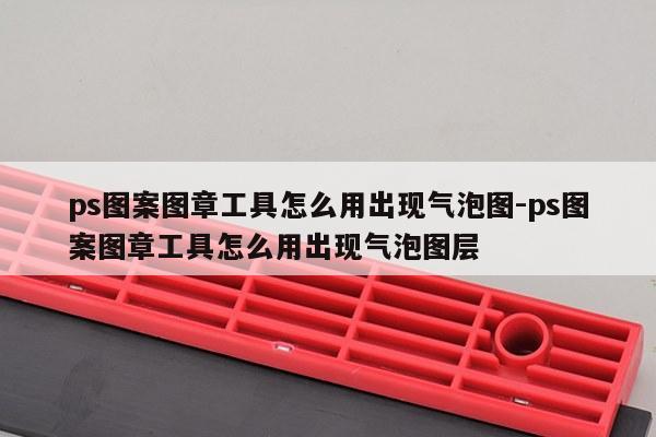 ps图案图章工具怎么用出现气泡图-ps图案图章工具怎么用出现气泡图层