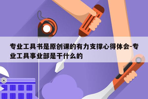 专业工具书是原创课的有力支撑心得体会-专业工具事业部是干什么的