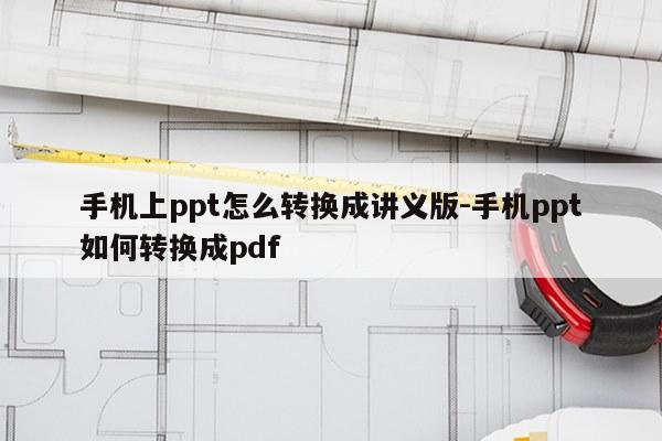手机上ppt怎么转换成讲义版-手机ppt如何转换成pdf