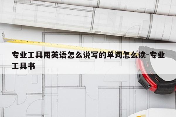 专业工具用英语怎么说写的单词怎么读-专业工具书