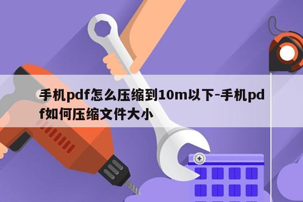 手机pdf怎么压缩到10m以下-手机pdf如何压缩文件大小