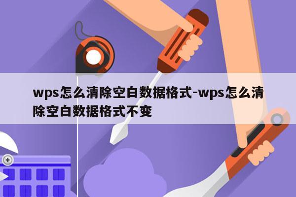 wps怎么清除空白数据格式-wps怎么清除空白数据格式不变