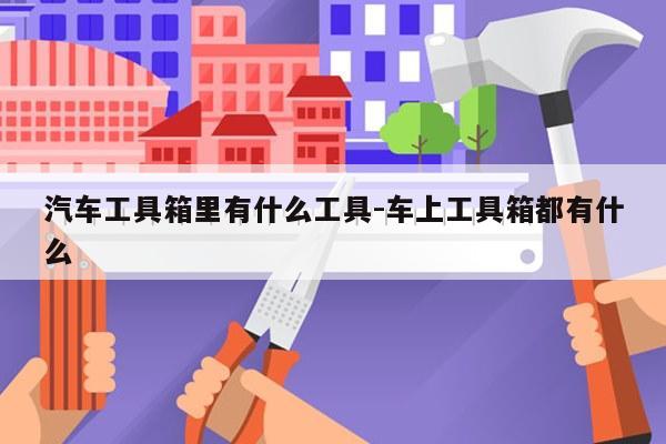 汽车工具箱里有什么工具-车上工具箱都有什么