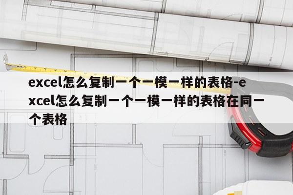 excel怎么复制一个一模一样的表格-excel怎么复制一个一模一样的表格在同一个表格