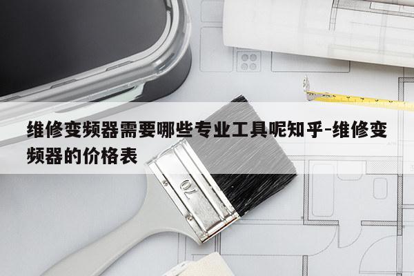 维修变频器需要哪些专业工具呢知乎-维修变频器的价格表