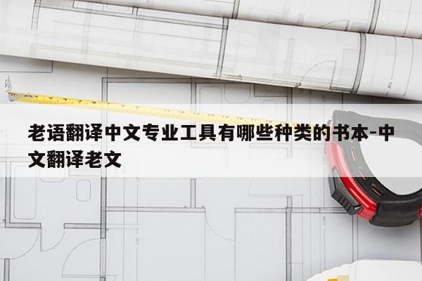 老语翻译中文专业工具有哪些种类的书本-中文翻译老文
