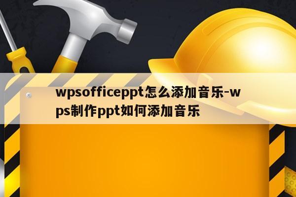 wpsofficeppt怎么添加音乐-wps制作ppt如何添加音乐