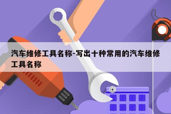 汽车维修工具名称-写出十种常用的汽车维修工具名称
