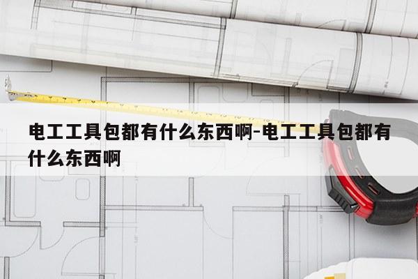 电工工具包都有什么东西啊-电工工具包都有什么东西啊