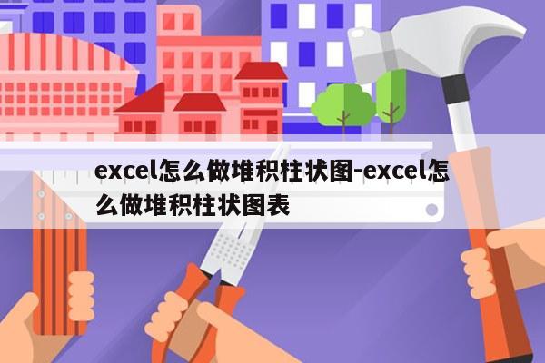 excel怎么做堆积柱状图-excel怎么做堆积柱状图表