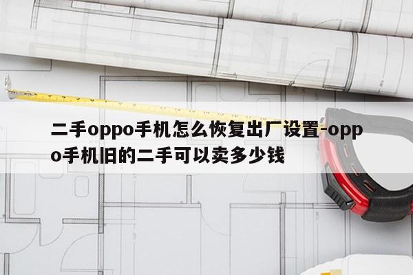 二手oppo手机怎么恢复出厂设置-oppo手机旧的二手可以卖多少钱