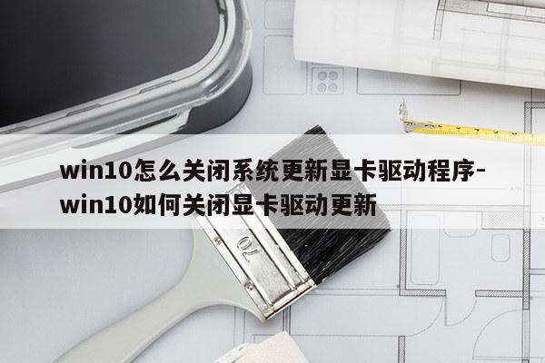 win10怎么关闭系统更新显卡驱动程序-win10如何关闭显卡驱动更新