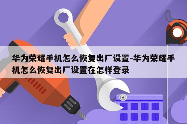 华为荣耀手机怎么恢复出厂设置-华为荣耀手机怎么恢复出厂设置在怎样登录