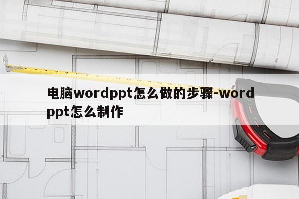 电脑wordppt怎么做的步骤-wordppt怎么制作
