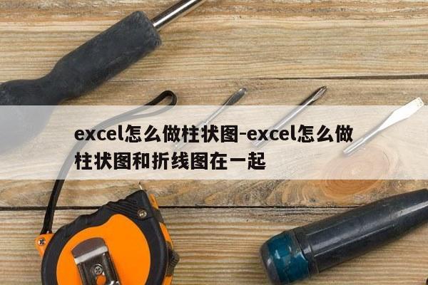 excel怎么做柱状图-excel怎么做柱状图和折线图在一起