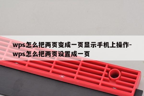 wps怎么把两页变成一页显示手机上操作-wps怎么把两页设置成一页