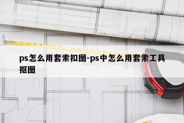 ps怎么用套索扣图-ps中怎么用套索工具抠图