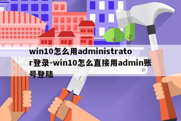 win10怎么用administrator登录-win10怎么直接用admin账号登陆