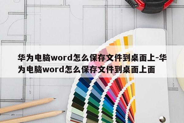 华为电脑word怎么保存文件到桌面上-华为电脑word怎么保存文件到桌面上面