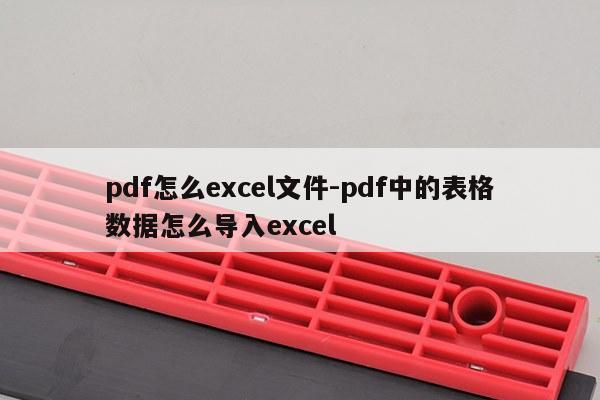 pdf怎么excel文件-pdf中的表格数据怎么导入excel