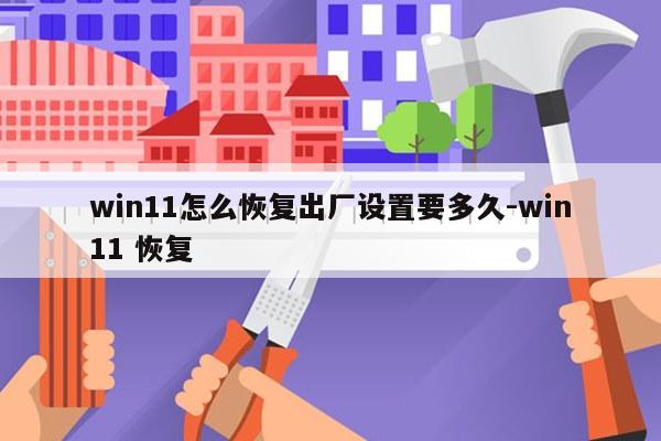 win11怎么恢复出厂设置要多久-win11 恢复