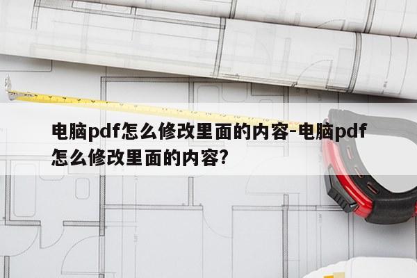 电脑pdf怎么修改里面的内容-电脑pdf怎么修改里面的内容?