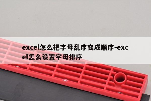 excel怎么把字母乱序变成顺序-excel怎么设置字母排序