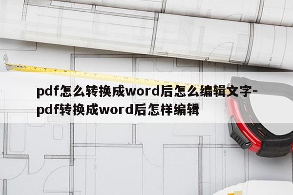 pdf怎么转换成word后怎么编辑文字-pdf转换成word后怎样编辑