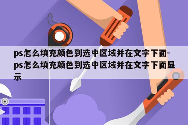 ps怎么填充颜色到选中区域并在文字下面-ps怎么填充颜色到选中区域并在文字下面显示