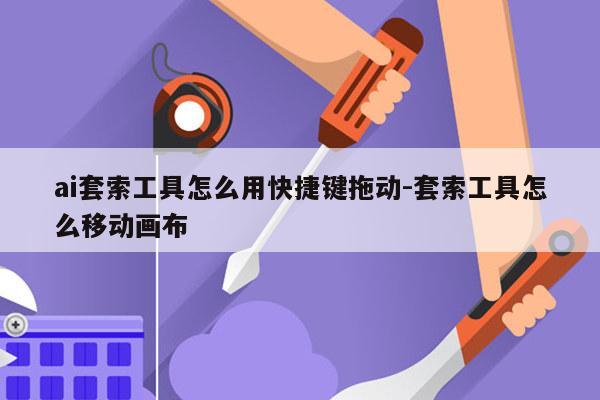 ai套索工具怎么用快捷键拖动-套索工具怎么移动画布