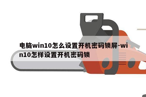 电脑win10怎么设置开机密码锁屏-win10怎样设置开机密码锁