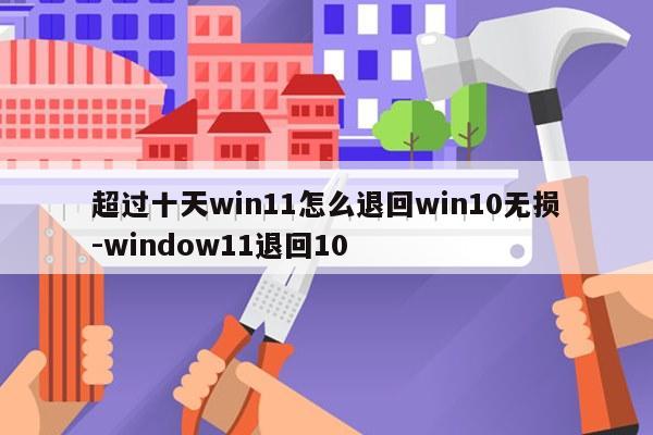 超过十天win11怎么退回win10无损-window11退回10