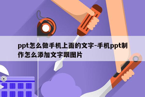 ppt怎么做手机上面的文字-手机ppt制作怎么添加文字跟图片