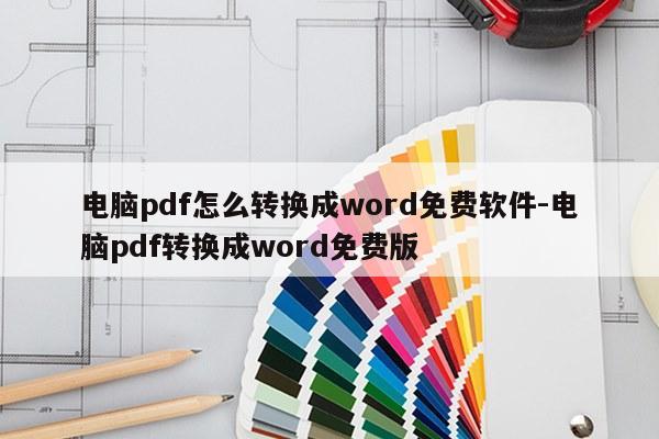 电脑pdf怎么转换成word免费软件-电脑pdf转换成word免费版