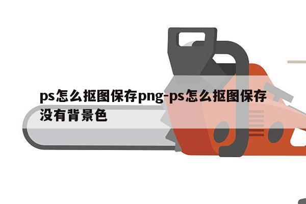 ps怎么抠图保存png-ps怎么抠图保存没有背景色