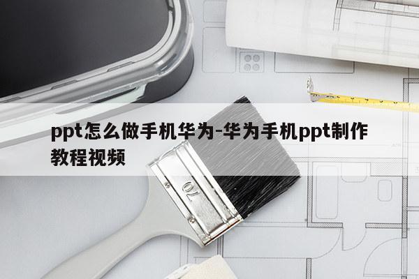 ppt怎么做手机华为-华为手机ppt制作教程视频
