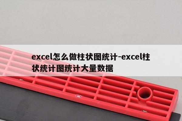 excel怎么做柱状图统计-excel柱状统计图统计大量数据