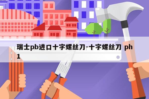 瑞士pb进口十字螺丝刀-十字螺丝刀 ph1