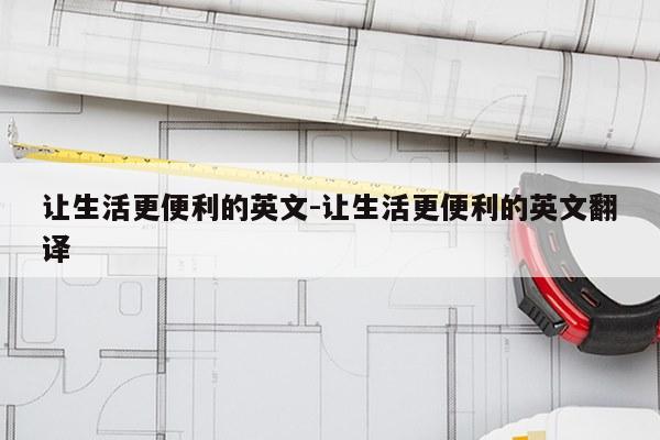让生活更便利的英文-让生活更便利的英文翻译