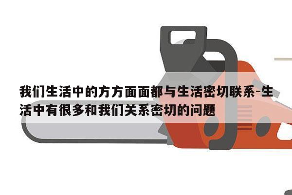 我们生活中的方方面面都与生活密切联系-生活中有很多和我们关系密切的问题