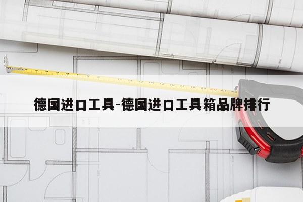 德国进口工具-德国进口工具箱品牌排行