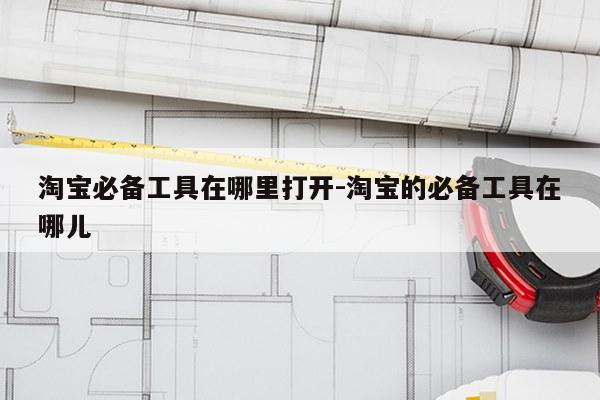 淘宝必备工具在哪里打开-淘宝的必备工具在哪儿