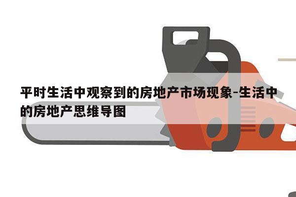 平时生活中观察到的房地产市场现象-生活中的房地产思维导图